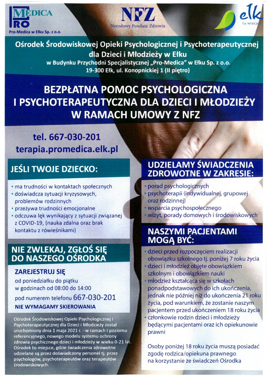 Na górze 3 logo instytucji. Pod nimi napisy. Ośrodek Środowiskowej Opieki Psychologicznej i Psychoterapeutycznej dla Dzieci i Młodzieży w Ełku w budynku Przychodni Specjalistycznej Pro-Medica w Ełku Sp. z o. o., 19-300 Ełk, ul. Konopnickiej 1, II piętro. Bezpłatna pomoc psychologiczna i psychoterapeutyczna dla dzieci i młodzieży w ramach umowy z Narodowym Funduszem Zdrowia. Telefon 667 030 201, terapia.promedica.elk.pl. Więcej informacji o pracy Ośrodka w notatce nad plakatem.