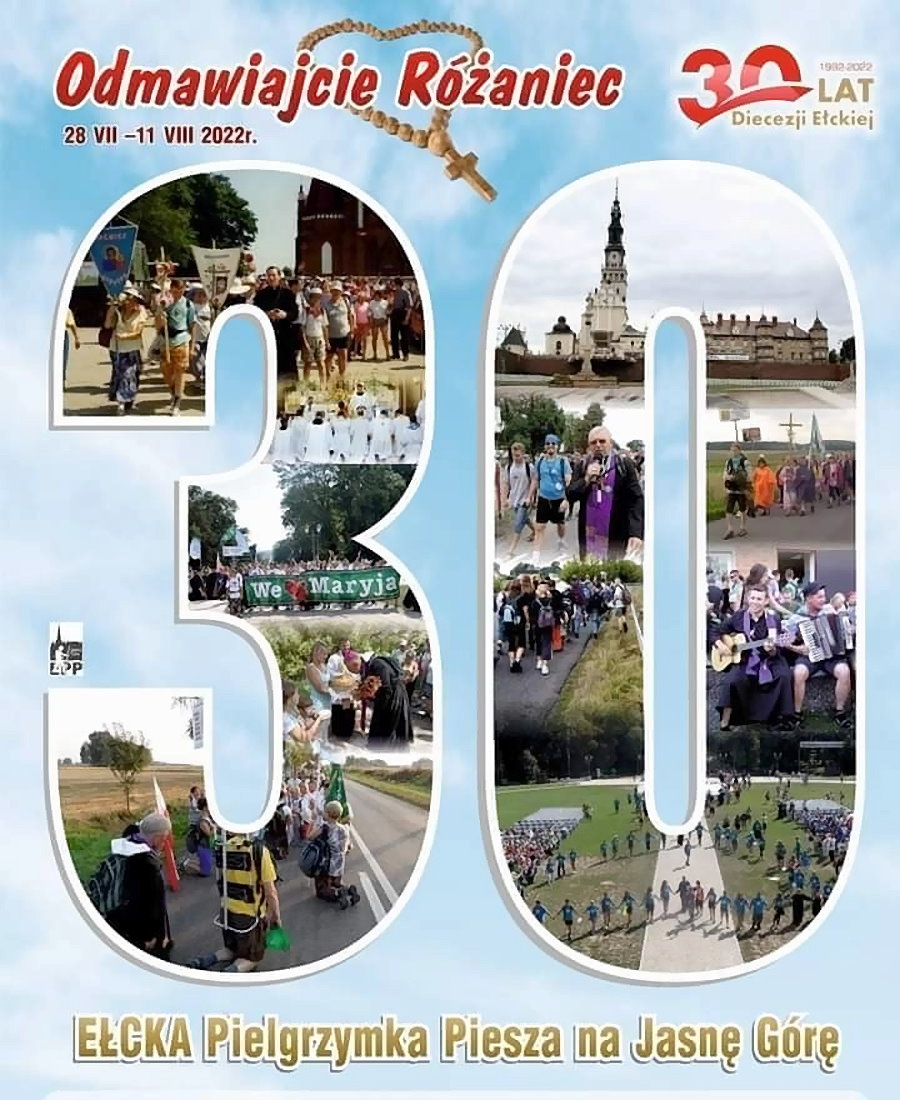 Plakat. Na środku liczba 30. A w niej kilkanaście zdjęć ludzi, którzy pielgrzymują. Na górze różaniec z napisem: odmawiajcie różaniec; 28 VII – 11 VIII 2022 r. Obok logo – 30 lat Diecezji Ełckiej, 1992-2022. Na dole napis: Ełcka Pielgrzymka Piesza na Jasną Górę.