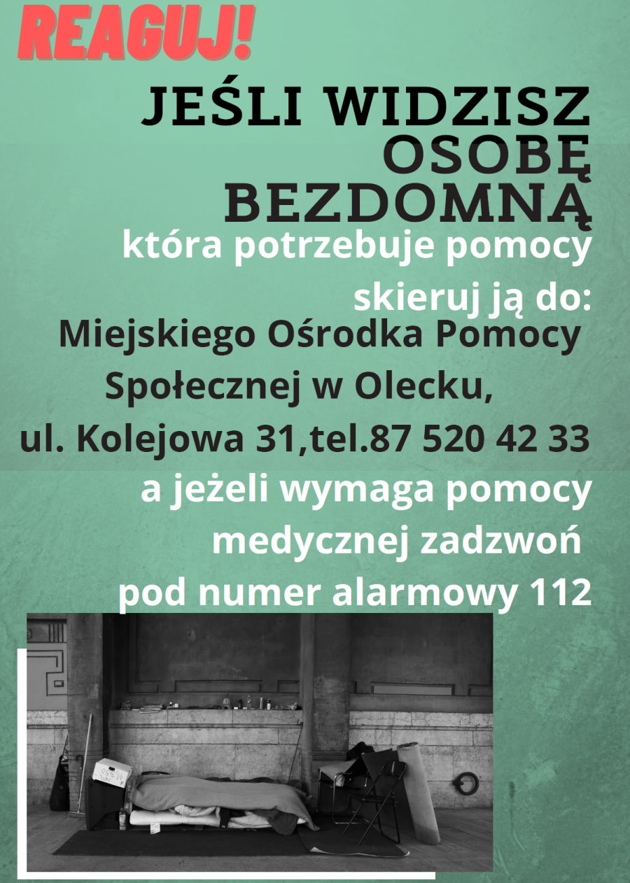 Plakat, a na nim treść. Reaguj. Jeśli widzisz osobę bezdomną, która potrzebuje pomocy skieruj ją do Miejskiego Ośrodka Pomocy Społecznej w Olecku, ul. Kolejowa 31, tel. 87 520 42 33, a jeżeli wymaga pomocy medycznej zadzwoń pod numer alarmowy 112. Na dole zdjęcie miejsca noclegowego osoby bezdomnej na tle budynku. Jest na nim łóżko, krzesła i różne przedmioty.