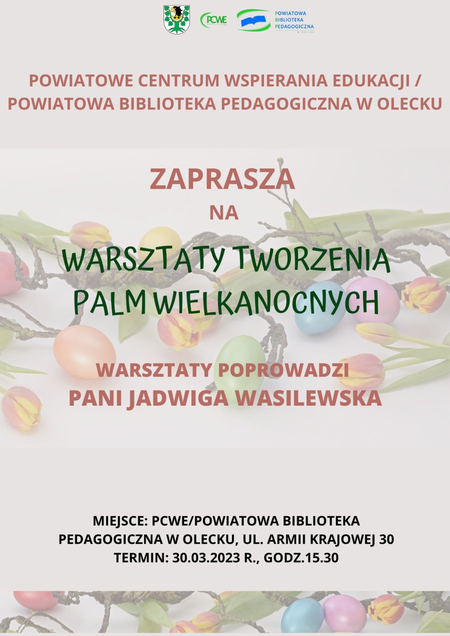 Na górze 3 logotypy – urzędu, placówki oświatowej i biblioteki. Napisy o treści. Powiatowe Centrum Wspierania Edukacji/ Powiatowa Biblioteka Pedagogiczna w Olecku zaprasza na warsztaty tworzenia palm wielkanocnych. Warsztaty poprowadzi Pani Jadwiga Wasilewska. Miejsce: PCWE/ Powiatowa Biblioteka Pedagogiczna w Olecku, ul. Armii Krajowej 30. Termin: 30.03.2023 r., godz. 15:30. Za nimi w tle gałązka, pisanki i tulipany.
