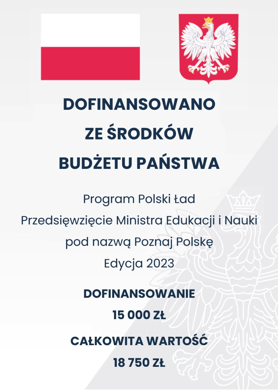 Plakat. Na górze flaga i godło Polski. Pod nimi napisy. Dofinansowano ze środków budżetu państwa. Program Polski Ład. Przedsięwzięcie Ministra Edukacji i Nauki pod nazwą Poznaj Polskę. Edycja 2023. Dofinansowanie 15 000 zł. Całkowita wartość 18 750 zł.