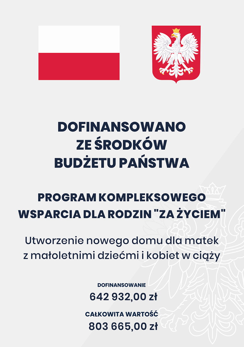 Plakat. Na górze flaga i godło Polski. Pod nimi napisy. Dofinansowano ze środków budżetu państwa. Program kompleksowego wsparcia dla rodzin „Za życiem”. Utworzenie nowego domu dla matek z małoletnimi dziećmi i kobiet w ciąży. Dofinansowanie 642 932,00 zł. Całkowita wartość 803 665,00 zł.