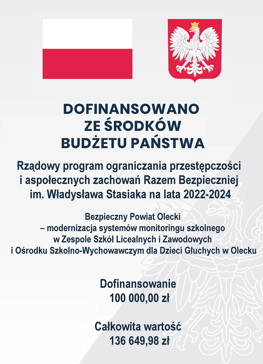 Plakat. Na górze flaga i godło Polski. Pod nimi napisy: dofinansowano ze środków budżetu państwa. Rządowy program ograniczania przestępczości i aspołecznych zachowań Razem Bezpieczniej im. Władysława Stasiaka na lata 2022-2024. Bezpieczny Powiat Olecki – modernizacja systemów monitoringu szkolnego w Zespole Szkół Licealnych i Zawodowych i Ośrodku Szkolno-Wychowawczym dla Dzieci Głuchych w Olecku. Dofinansowanie 100 000 zł. Całkowita wartość 136 649,98 zł.