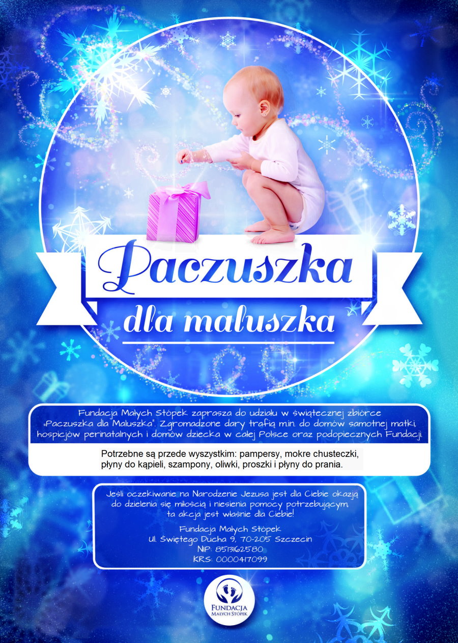 Małe dziecko przykucnęło nad prezentem z kokardą. Pod nim napis: paczuszka dla maluszka. Pod nim tekst. Fundacja Małych Stópek zaprasza do udziału w świątecznej zbiórce „Paczuszka dla Maluszka”. Zgromadzone dary trafią między innymi do domów samotnej matki, hospicjów perinatalnych i domów dziecka w całej Polsce oraz podopiecznych Fundacji. Potrzebne są przede wszystkim: pampersy, mokre chusteczki, płyny do kąpieli, szampony, oliwki, proszki i płyny do prania. Jeśli oczekiwanie na Narodzenie Jezusa jest dla Ciebie okazją do dzielenia się miłością i niesienia pomocy potrzebującym ta akcja jest właśnie dla Ciebie! Fundacja Małych Stópek, ul. Świętego Ducha 9, 70-205 Szczecin. NIP 8513162580. KRS 0000417099. Pod nim logo. Składa się między innymi z 2 stópek i napisu: Fundacja Małych Stópek.