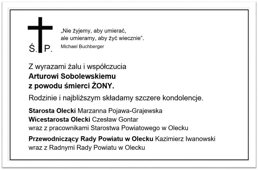 Krzyż z literami Ś. P. Obok niego treść. Nie żyjemy, aby umierać, ale umieramy, aby żyć wiecznie – Michael Buchberger. Z wyrazami żalu i współczucia Arturowi Sobolewskiemu z powodu śmierci ŻONY. Rodzinie i najbliższym składamy szczere kondolencje. Starosta Olecki Marzanna Pojawa-Grajewska, Wicestarosta Olecki Czesław Gontar wraz z pracownikami Starostwa Powiatowego w Olecku, Przewodniczący Rady Powiatu w Olecku Kazimierz Iwanowski wraz z Radnymi Rady Powiatu w Olecku.