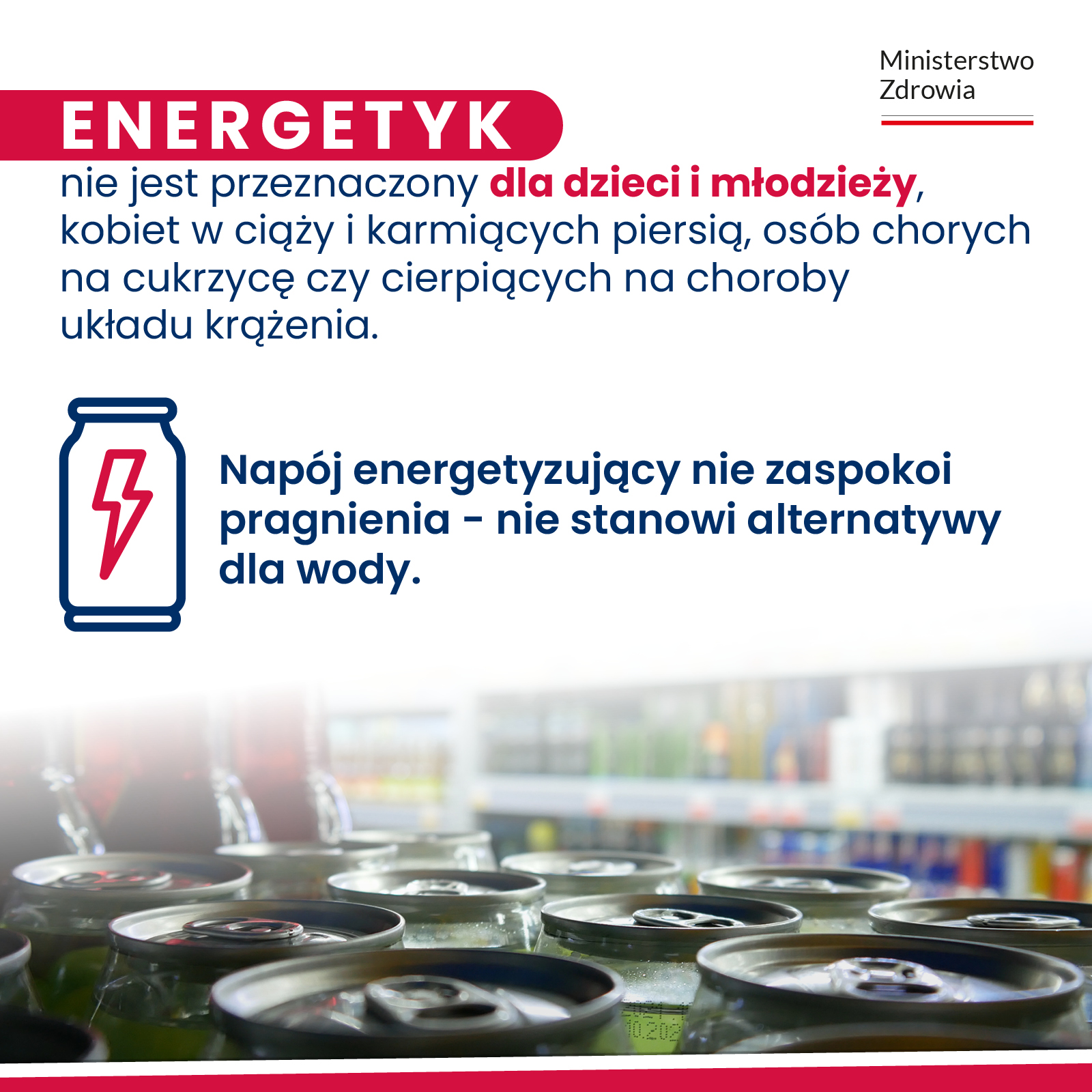 W prawnym górnym rogu logo. Tj. napis: Ministerstwo Zdrowia, a pod nim barwy Polski. Dalej treść. Energetyk nie jest przeznaczony dla dzieci i młodzieży, kobiet w ciąży i karmiących piersią, osób chorych na cukrzycę czy cierpiących na choroby układu krążenia. Napój energetyzujący nie zaspokoi pragnienia – nie stanowi alternatywy dla wody. Obok treści i pod nią puszki.