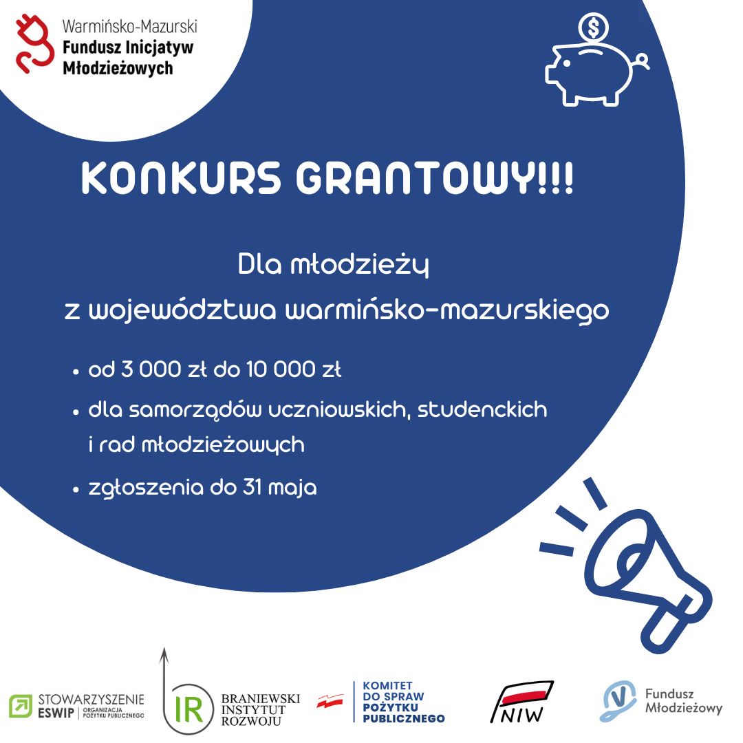 W lewym górnym rogu logo, tj. wtyczka z kablem i obok napis: Warmińsko-Mazurski Fundusz Inicjatyw Lokalnych. Obok skarbonka w kształcie świnki a nad nią moneta z symbolem dolara. Pod nimi treść. Konkurs grantowy dla młodzieży z województwa warmińsko-mazurskiego. Od 3 000 zł do 10 000 zł. Dla samorządów uczniowskich, studenckich i rad młodzieżowych. Zgłoszenia do 31 maja. Pod nimi po prawej megafon. Na dole 5 logotypów organizacji i programów grantowych.