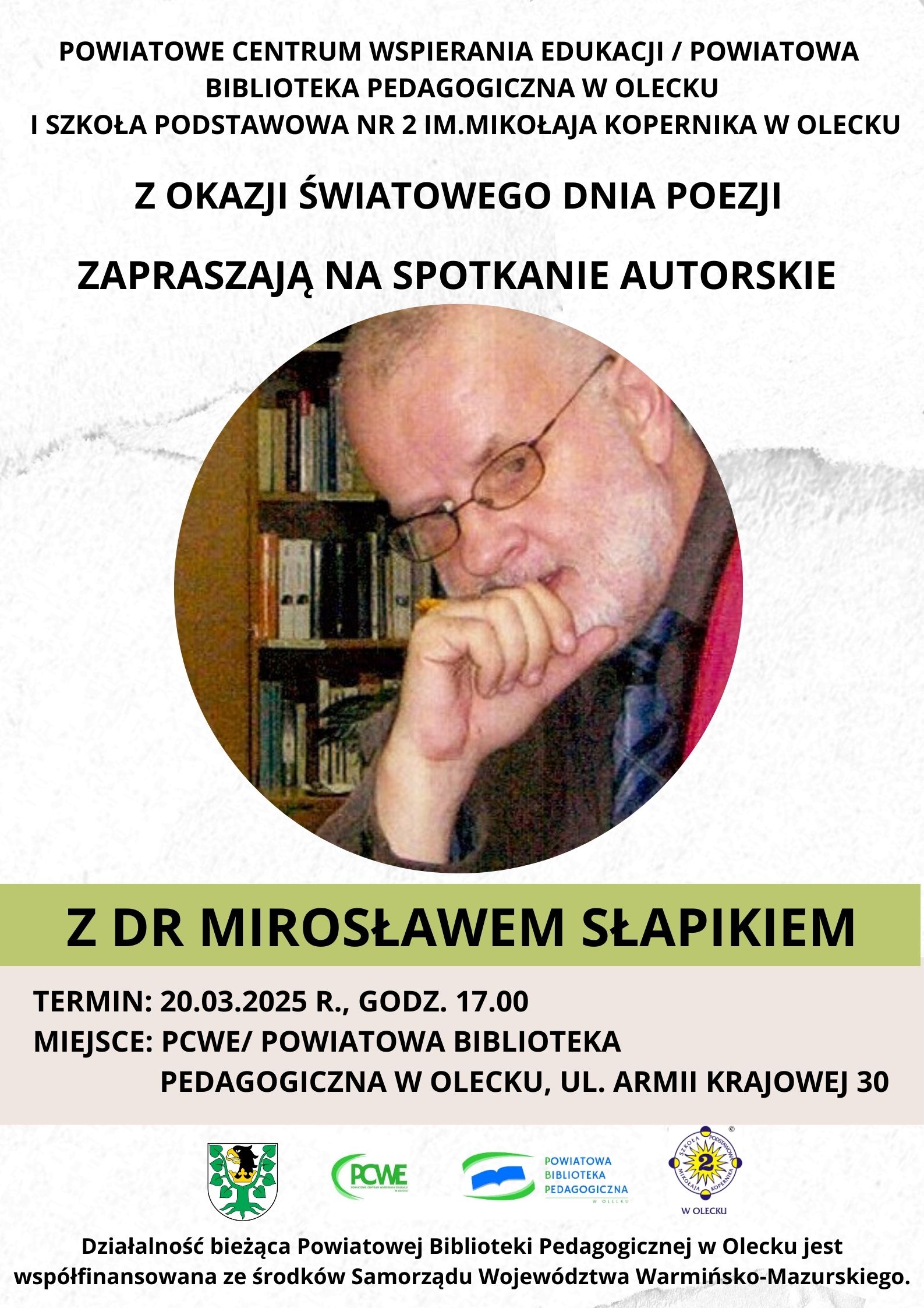 Tekst. Powiatowe Centrum Wspierania Edukacji/ Powiatowa Biblioteka Pedagogiczna w Olecku i Szkoła Podstawowa nr 2 im. Mikołaja Kopernika w Olecku z okazji Światowego Dnia Poezji zapraszają na spotkanie autorskie z dr Mirosławem Słapikiem. Termin: 20.03.2025 r., godz. 17:00. Miejsce: PCWE/ Powiatowa Biblioteka Pedagogiczna w Olecku, ul. Armii Krajowej 30. Między tekstem zdjęcie mężczyzny z dłonią przy ustach i regałem z książkami. Na dole 4 logo urzędu, instytucji i szkoły. Pod nimi tekst działalność bieżąca Powiatowej Biblioteki Pedagogicznej w Olecku jest współfinansowana ze środków Samorządu Województwa Warmińsko-Mazurskiego.