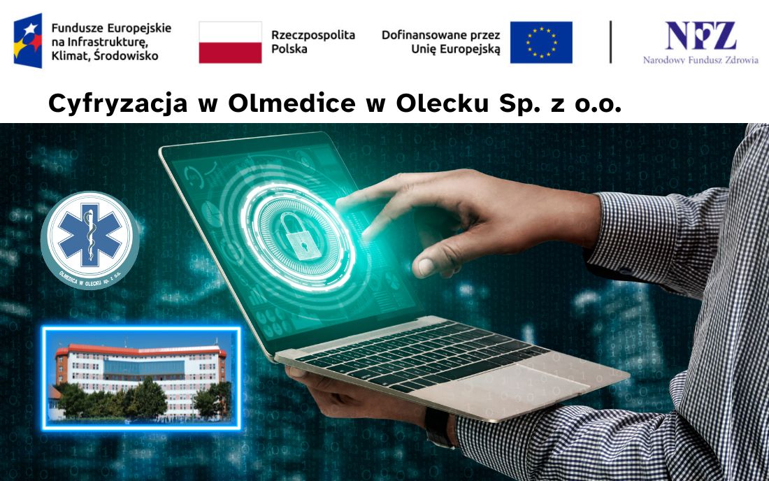 Na górze 4 logotypy projektu, który jest finansowany z funduszy unijnych i budżetu państwa. Po lewej znak Funduszy Europejskich z napisem Fundusze Europejskie na Infrastrukturę, Klimat, Środowisko. Dalej flaga Polski z napisem Rzeczpospolita Polska. Dalej napis: dofinansowane przez Unię Europejską i flaga Unii Europejskiej. Dalej pionowa kreska i logo z literami NFZ i napisem Narodowy Fundusz Zdrowia. Na literze F jest serce. Pod nim tekst. Cyfryzacja w Olmedice w Olecku Sp. z o.o. Pod nim logo z napisem: Olmedica w Olecku sp. z o. o. i zdjęcie placówki. Obok osoba trzyma w ręku otwartego laptopa. Na jego ekranie kłódka.