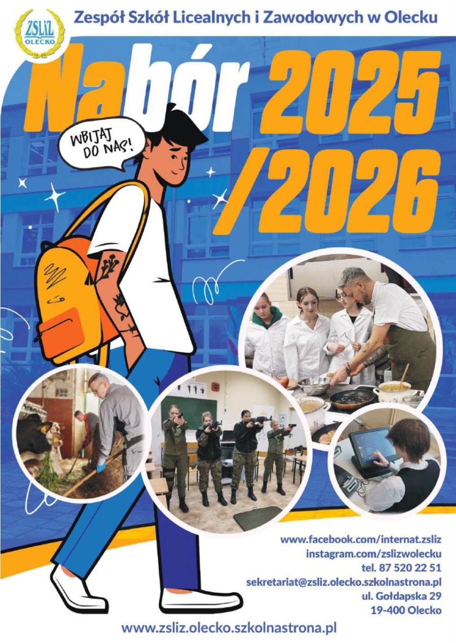 Na górze logo szkoły, tj. laur z napisem: ZSLiZ Olecko, 1946. Obok niego napis: Zespół Szkół Licealnych i Zawodowych w Olecku. Nabór 2025/2026. Pod nim chłopak, a przy nim dymek z napisem: wbijaj do nas. Obok 4 zdjęcia. Przedstawiają one uczniów i uczennice podczas różnych zajęć i wydarzeń szkoły. Na dole tekst. www.facebook.com/internat.zsliz instagram.com/zslizwolecku tel. 87 520 22 51, sekretariat@zsliz.olecko.szkolnastrona.pl ul. Gołdapska 29, 19-400 Olecko, www.zsliz.olecko.szkolnastrona.pl