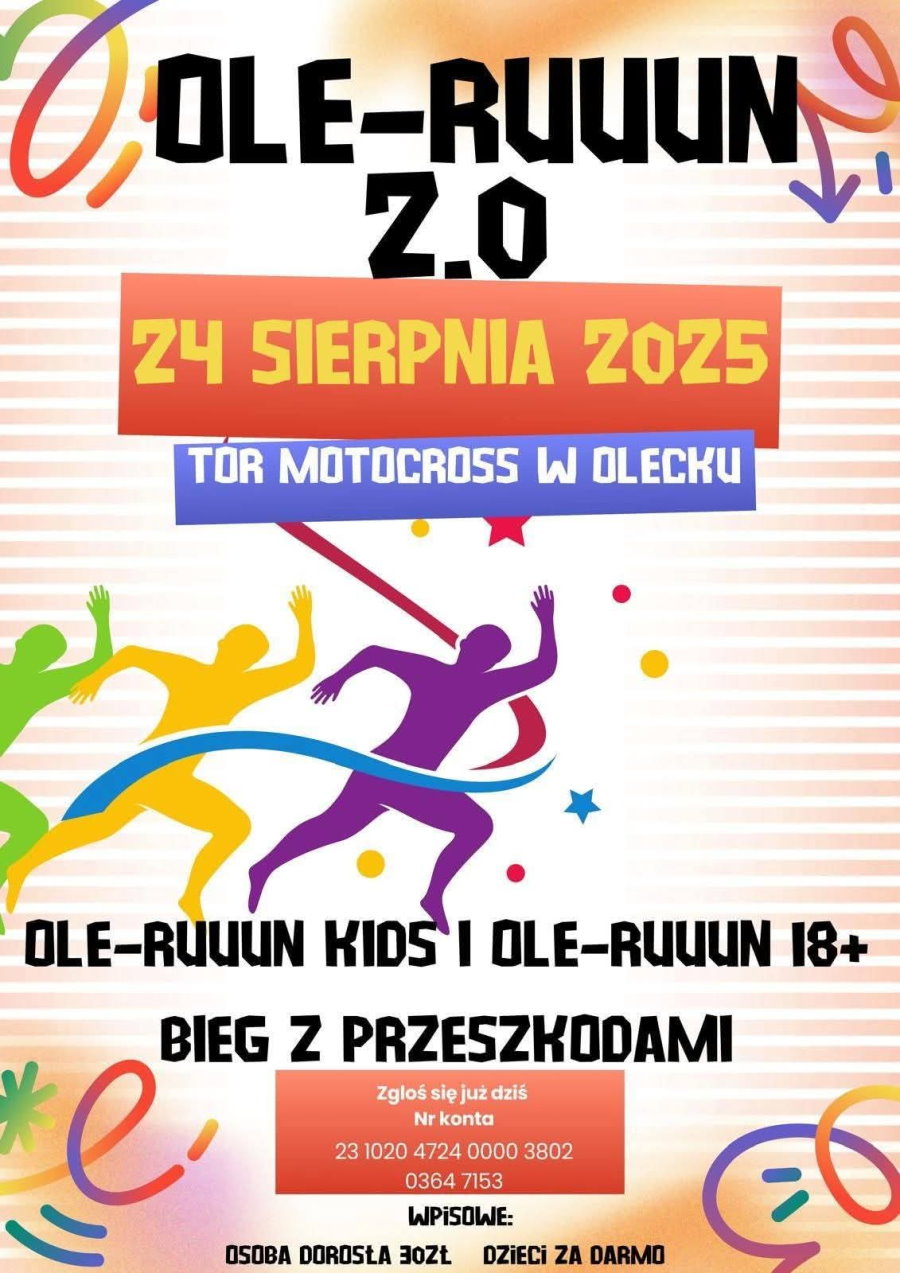 Tekst. Ole-ruuun 2.0. 24 sierpnia 2025. Tor Motocross w Olecku. Ole-ruuun kids i Ole-ruuun 18+ bieg z przeszkodami. Zgłoś się już dziś. Nr konta 23 1020 4724 0000 3802 0364 7153. Wpisowe: osoba dorosła 30 zł. Dzieci za darmo. W tle elementy dekoracyjne i 3 sylwetki biegaczy – zielonego, żółtego i fioletowego.
