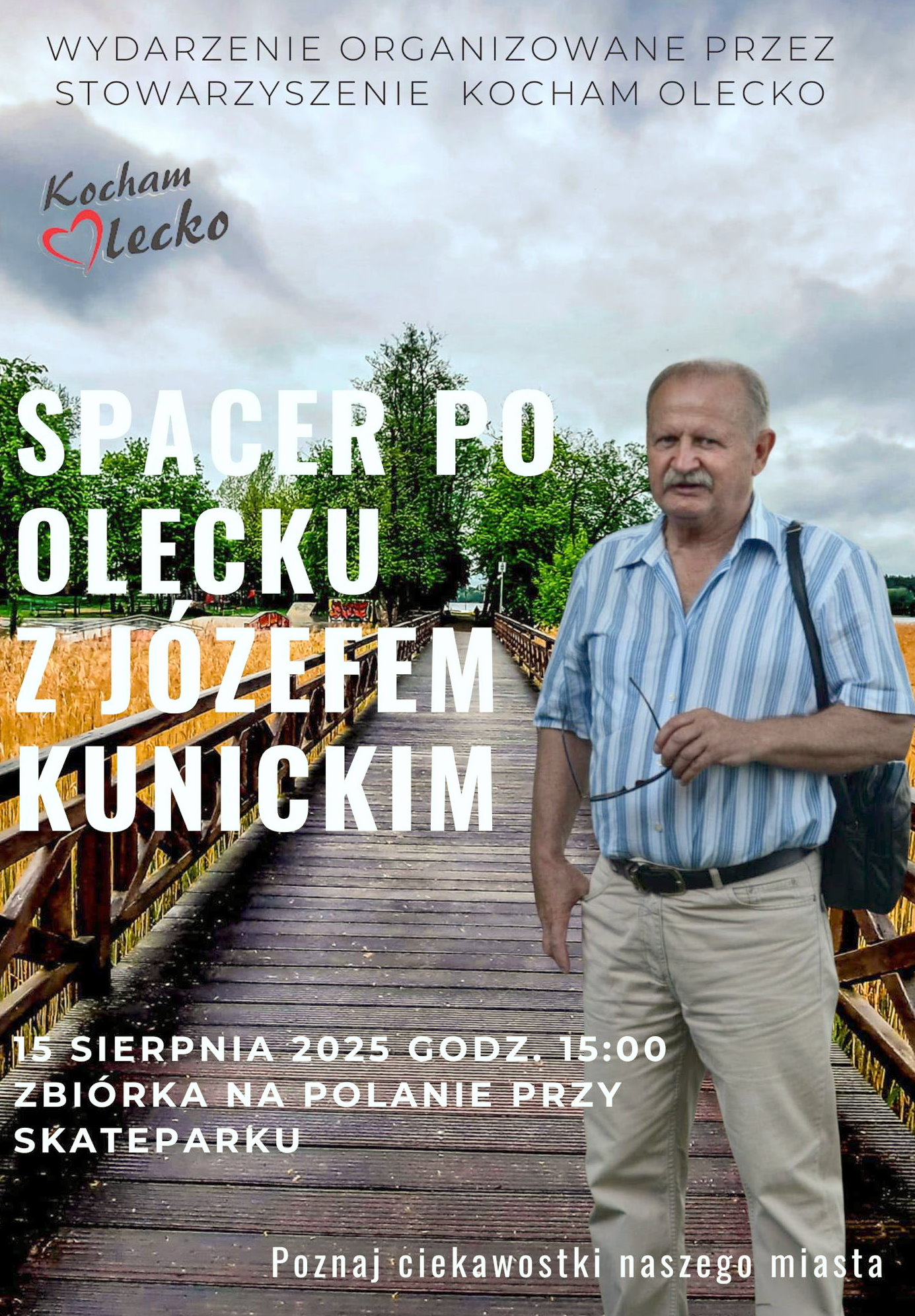 Tekst. Wydarzenie organizowane przez Stowarzyszenie Kocham Olecko. Spacer po Olecku z Józefem Kunickim. 15 sierpnia 2025 godz. 15:00. Zbiórka na polanie przy skateparku. Poznaj ciekawostki naszego miasta. Na plakacie logo, tj. napis Kocham Olecko – w wyrazie Olecko O jest w kształcie czerwonego serca. W tle mężczyzna – Józef Kunicki stoi na drewnianym moście nad jeziorem. Trzyma on w dłoni okulary.