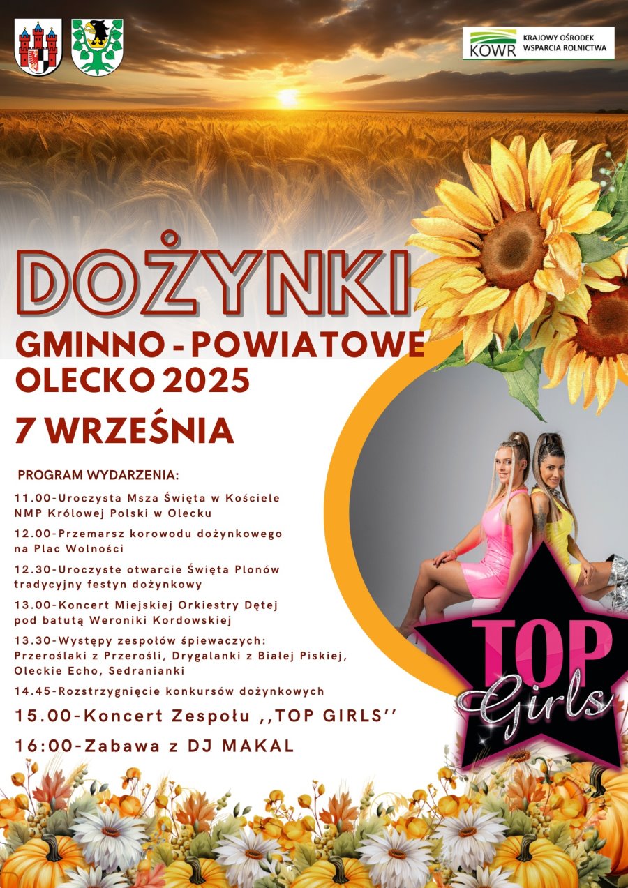 Tekst. Dożynki gminno-powiatowe. Olecko 2025. 7 września. Program wydarzenia: 11.00 – uroczysta msza święta w Kościele NMP Królowej Polski w Olecku. 12.00 – przemarsz korowodu dożynkowego na Plac Wolności. 12.30 – uroczyste otwarcie Święta Plonów, tradycyjny festyn dożynkowy. 13.00 – koncert Miejskiej Orkiestry Dętej pod batutą Weroniki Kordowskiej. 13.30 – występy zespołów śpiewaczych: Przeroślaki z Przerośli, Drygalanki z Białej Piskiej, Oleckie Echo, Sedranianki. 14.45 – rozstrzygnięcie konkursów dożynkowych. 15.00 – koncert zespołu TOP GIRLS. 16.00 – zabawa z DJ MAKAL. W tle zachód słońca nad polem zboża, słoneczniki, kwiaty i dynie oraz zdjęcie 2 kobiet z napisem: TOP GIRLS. Na górze plakatu 3 logo urzędów i instytucji.
